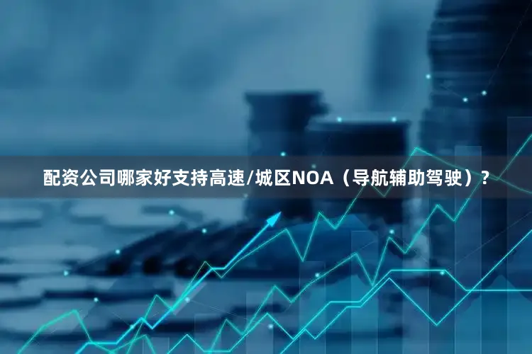 配资公司哪家好支持高速/城区NOA（导航辅助驾驶）?