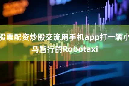 股票配资炒股交流用手机app打一辆小马智行的Robotaxi