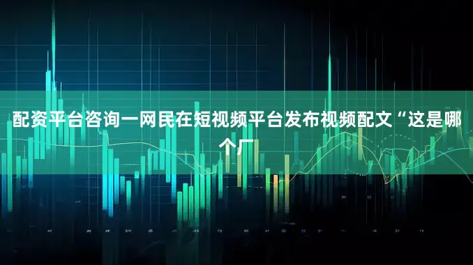 配资平台咨询一网民在短视频平台发布视频配文“这是哪个厂