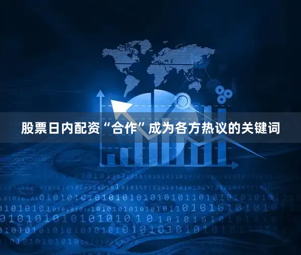 股票日内配资“合作”成为各方热议的关键词