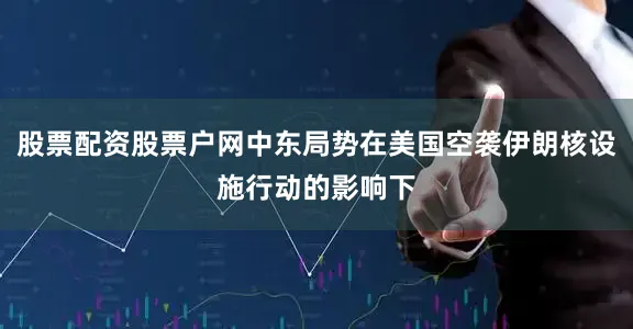 股票配资股票户网中东局势在美国空袭伊朗核设施行动的影响下