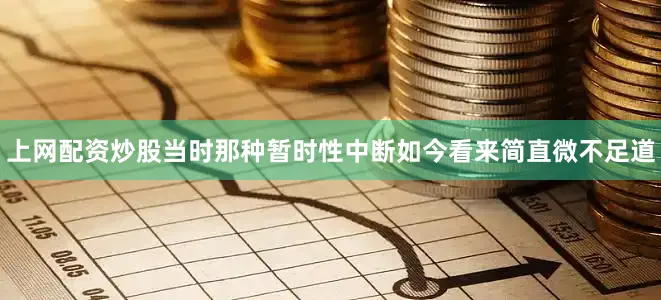 上网配资炒股当时那种暂时性中断如今看来简直微不足道
