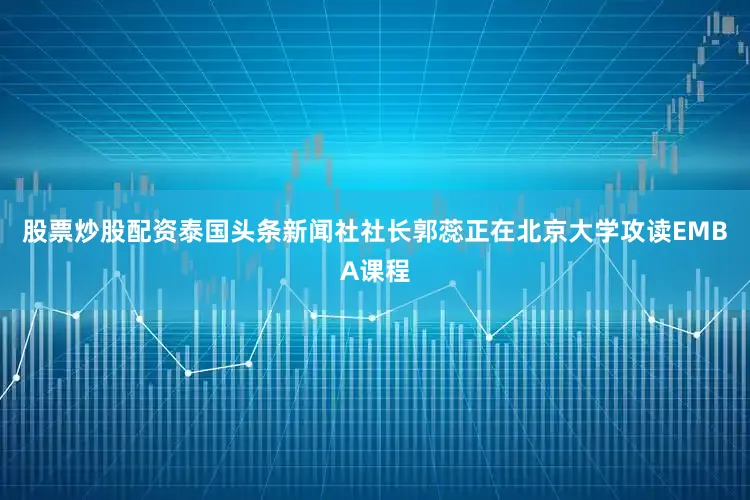 股票炒股配资泰国头条新闻社社长郭蕊正在北京大学攻读EMBA课程