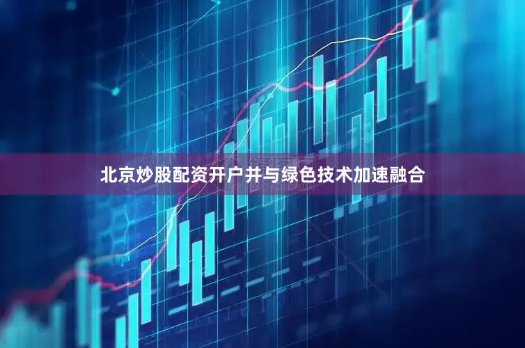 北京炒股配资开户并与绿色技术加速融合