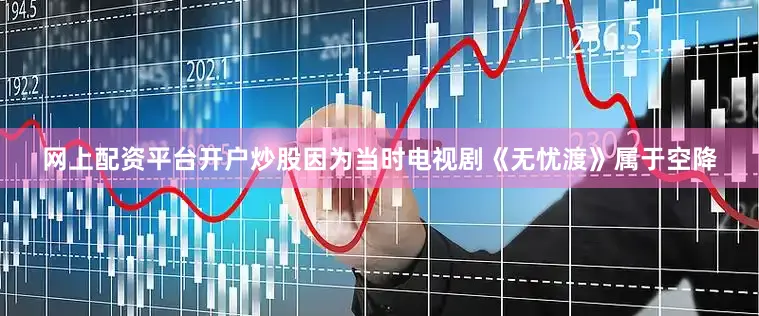 网上配资平台开户炒股因为当时电视剧《无忧渡》属于空降