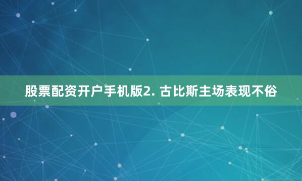 股票配资开户手机版　　2. 古比斯主场表现不俗