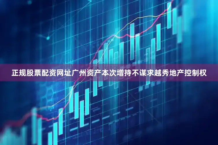 正规股票配资网址广州资产本次增持不谋求越秀地产控制权
