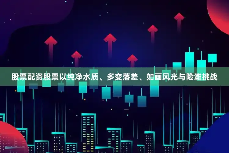 股票配资股票以纯净水质、多变落差、如画风光与险滩挑战