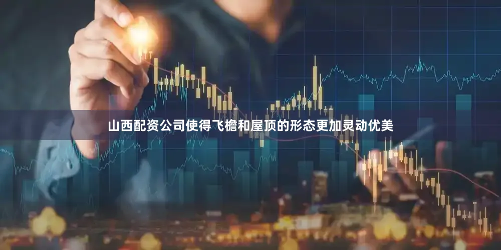 山西配资公司使得飞檐和屋顶的形态更加灵动优美