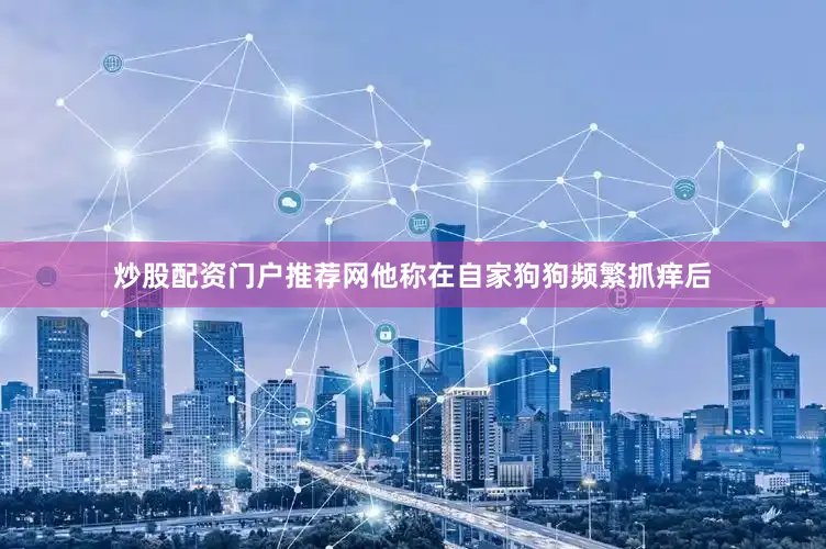 炒股配资门户推荐网他称在自家狗狗频繁抓痒后