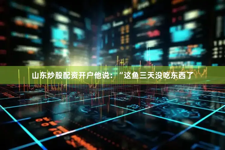 山东炒股配资开户他说：“这鱼三天没吃东西了