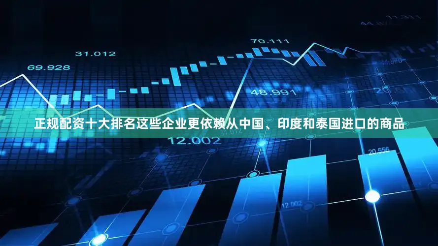 正规配资十大排名这些企业更依赖从中国、印度和泰国进口的商品