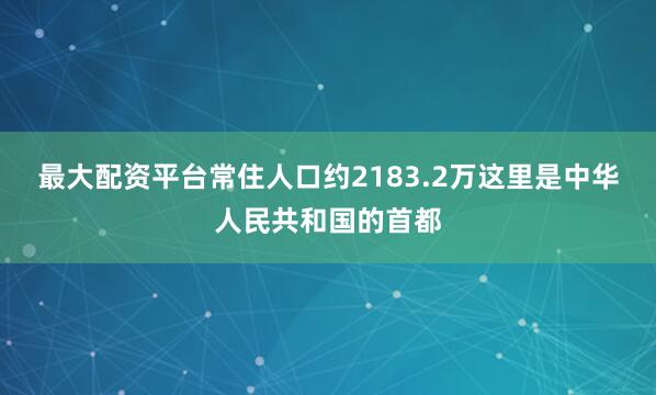 最大配资平台常住人口约2183.2万这里是中华人民共和国的首都