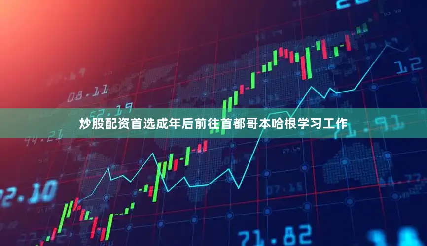 炒股配资首选成年后前往首都哥本哈根学习工作