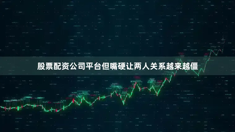 股票配资公司平台但嘴硬让两人关系越来越僵