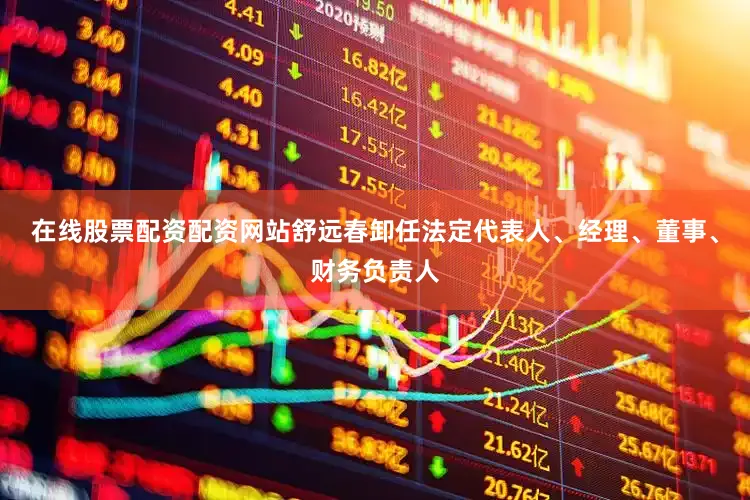 在线股票配资配资网站舒远春卸任法定代表人、经理、董事、财务负责人