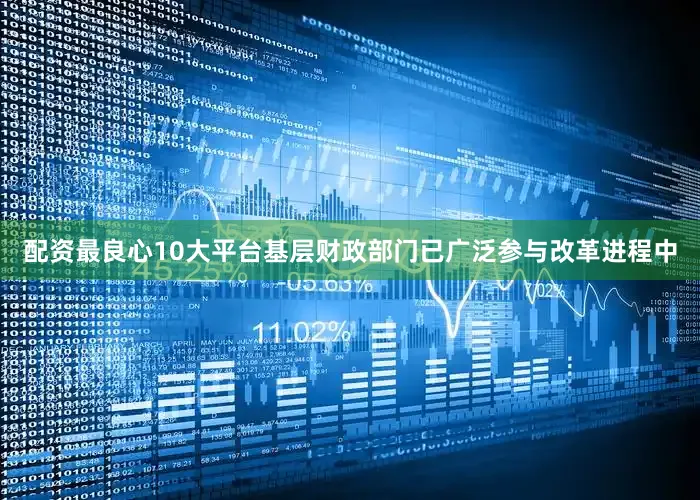 配资最良心10大平台基层财政部门已广泛参与改革进程中