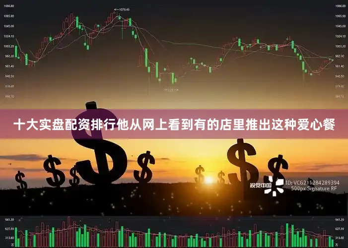 十大实盘配资排行他从网上看到有的店里推出这种爱心餐