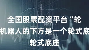 全国股票配资平台“轮臂机器人的下方是一个轮式底座