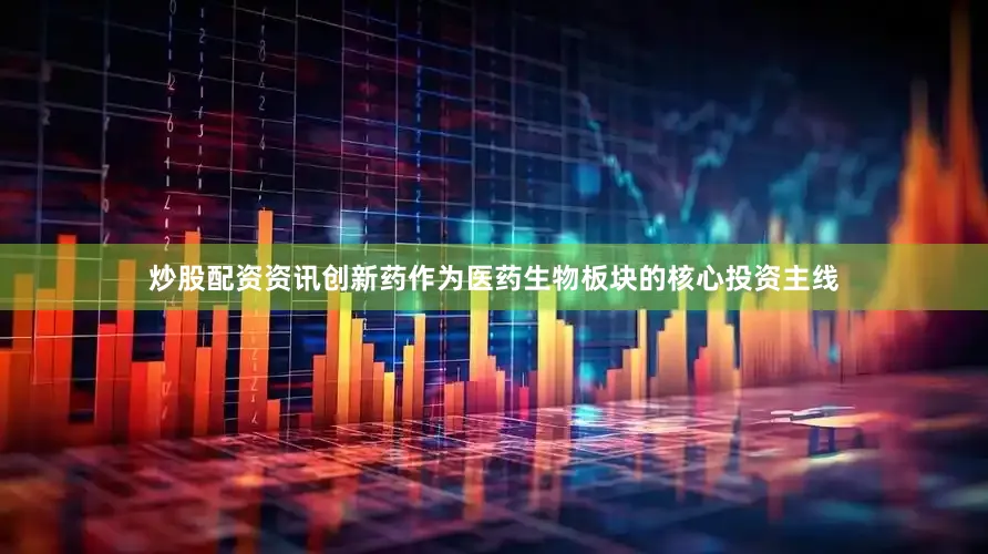 炒股配资资讯创新药作为医药生物板块的核心投资主线