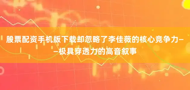 股票配资手机版下载却忽略了李佳薇的核心竞争力——极具穿透力的高音叙事