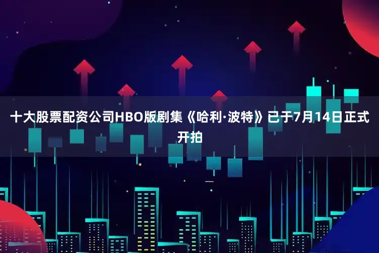 十大股票配资公司HBO版剧集《哈利·波特》已于7月14日正式开拍
