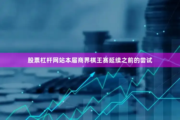 股票杠杆网站本届商界棋王赛延续之前的尝试