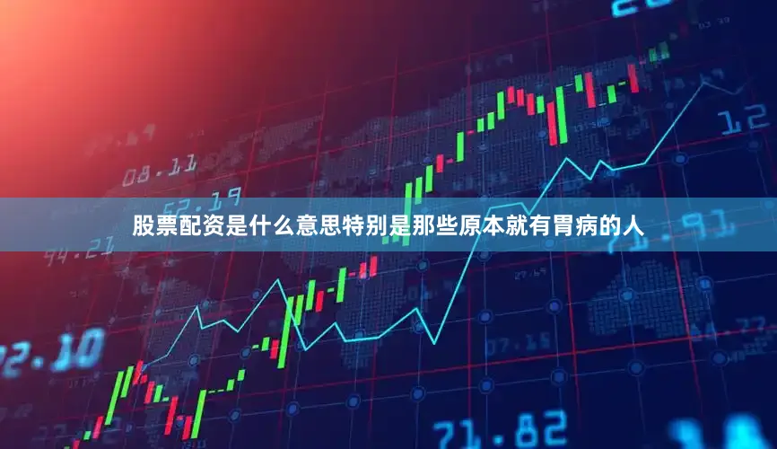 股票配资是什么意思特别是那些原本就有胃病的人