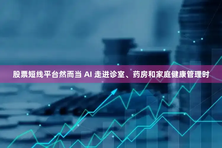 股票短线平台然而当 AI 走进诊室、药房和家庭健康管理时