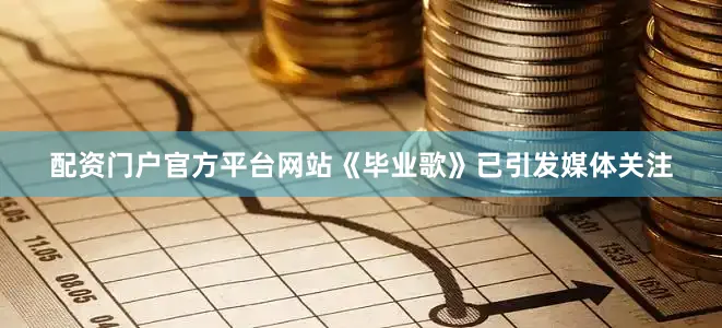 配资门户官方平台网站《毕业歌》已引发媒体关注