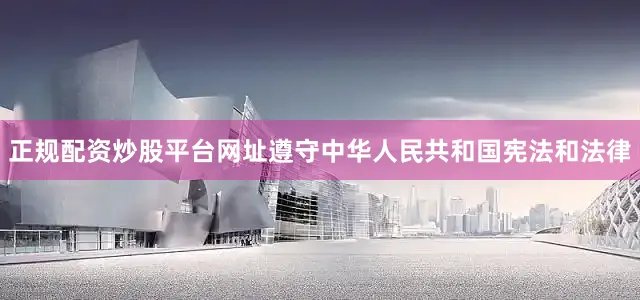正规配资炒股平台网址遵守中华人民共和国宪法和法律
