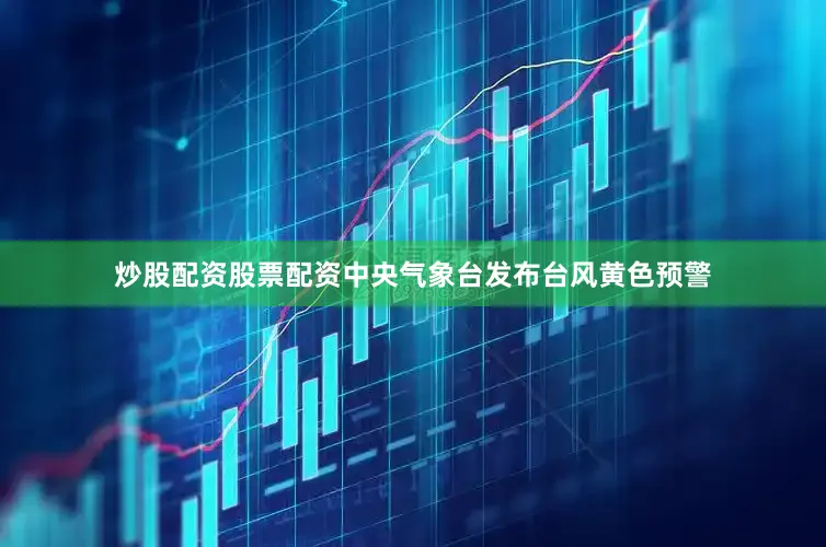 炒股配资股票配资中央气象台发布台风黄色预警