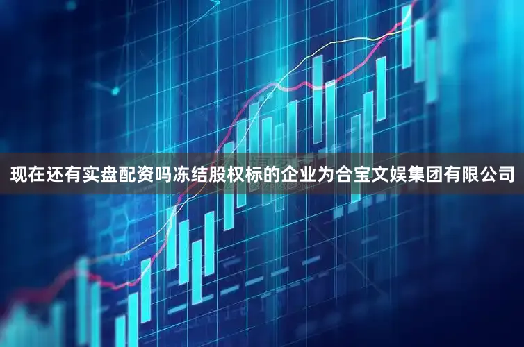 现在还有实盘配资吗冻结股权标的企业为合宝文娱集团有限公司