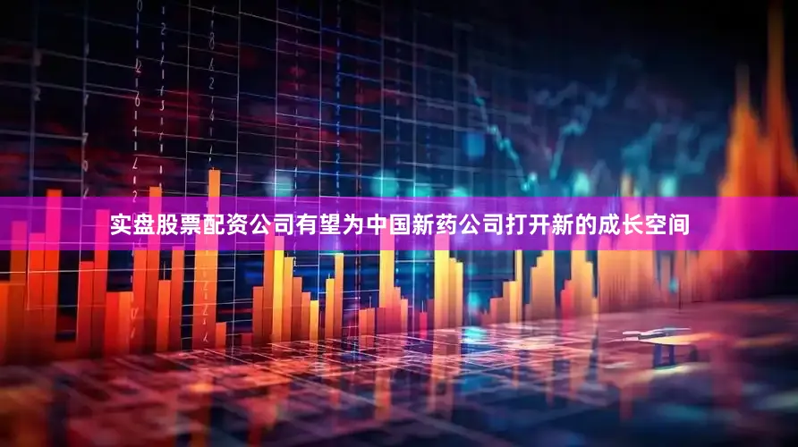 实盘股票配资公司有望为中国新药公司打开新的成长空间