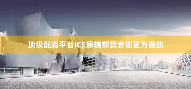 顶级配资平台ICE原糖期货表现更为强劲