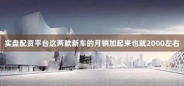 实盘配资平台这两款新车的月销加起来也就2000左右