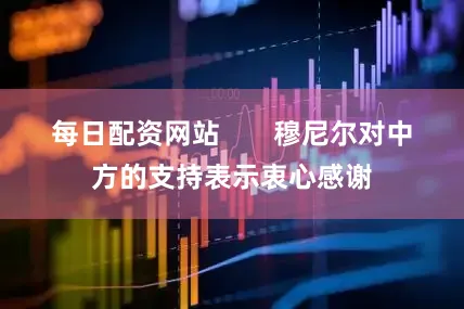 每日配资网站       穆尼尔对中方的支持表示衷心感谢