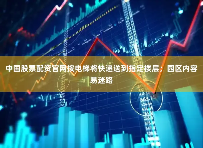 中国股票配资官网按电梯将快递送到指定楼层；园区内容易迷路