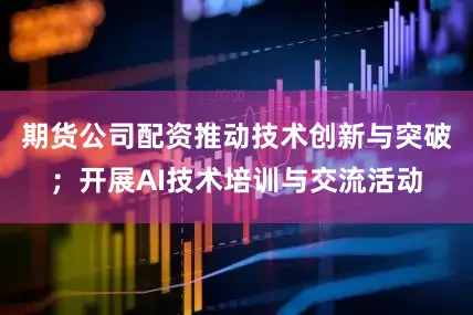 期货公司配资推动技术创新与突破；开展AI技术培训与交流活动