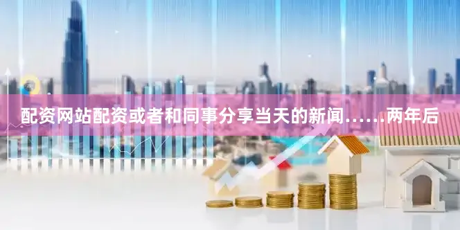 配资网站配资或者和同事分享当天的新闻……两年后